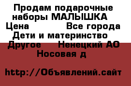 Продам подарочные наборы МАЛЫШКА › Цена ­ 3 500 - Все города Дети и материнство » Другое   . Ненецкий АО,Носовая д.